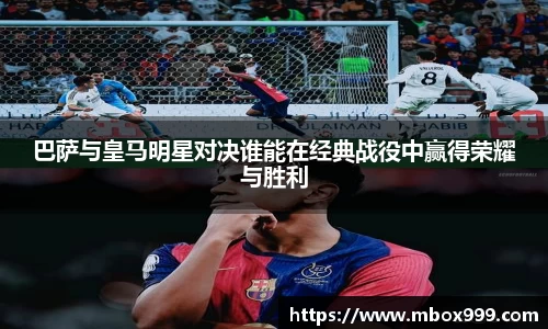 巴萨与皇马明星对决谁能在经典战役中赢得荣耀与胜利